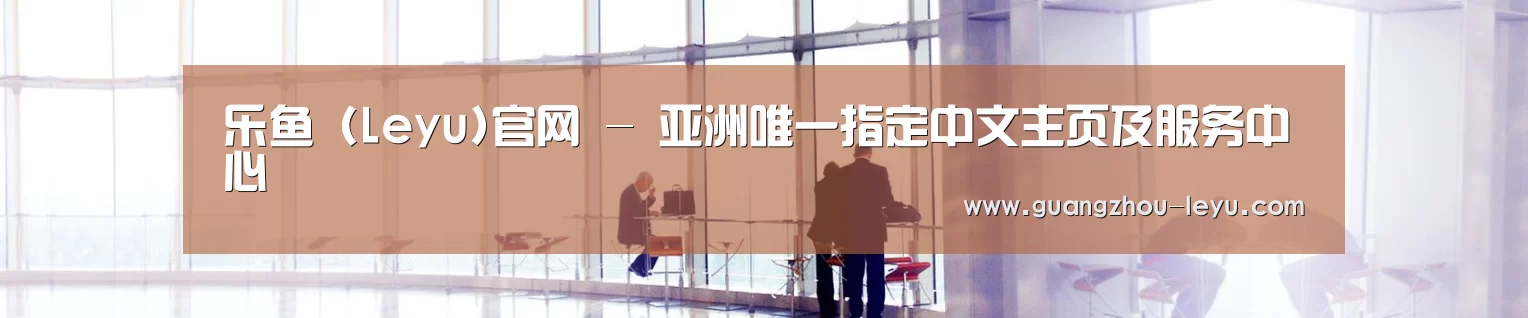 乐鱼 (Leyu)官网 - 亚洲唯一指定中文主页及服务中心